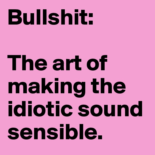Bullshit:

The art of making the idiotic sound sensible. 