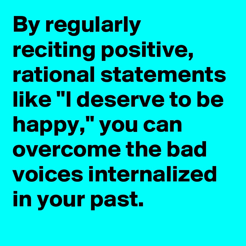 By regularly reciting positive, rational statements like "I deserve to be happy," you can overcome the bad voices internalized in your past.