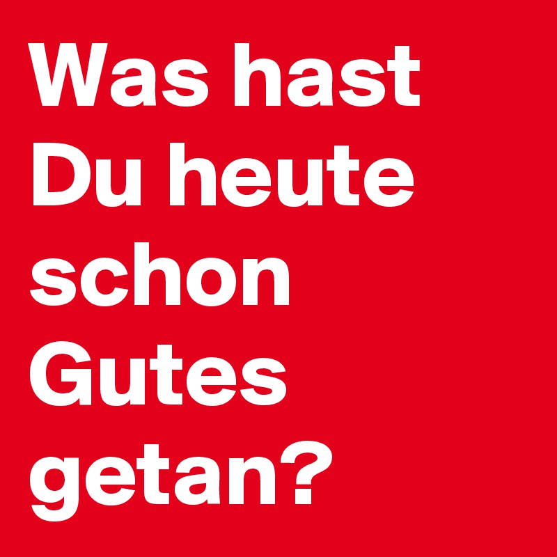 Was hast Du heute schon Gutes getan?