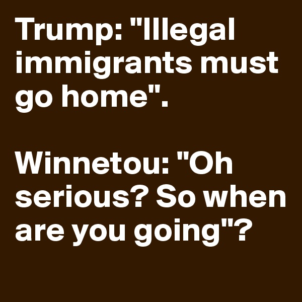 Trump: "Illegal immigrants must go home".

Winnetou: "Oh serious? So when are you going"? 
