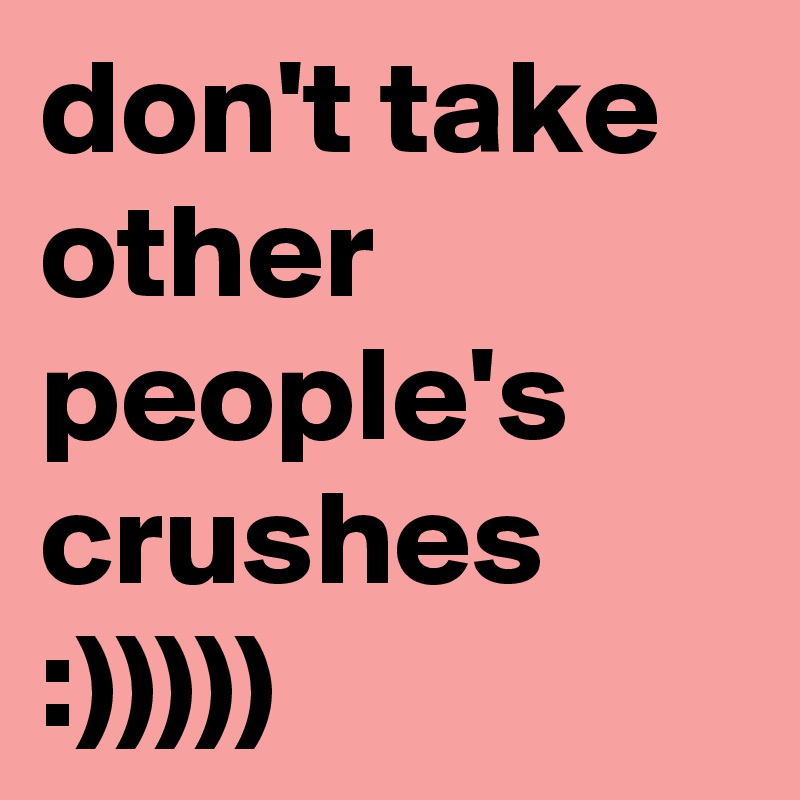 don't take other people's crushes 
:)))))  