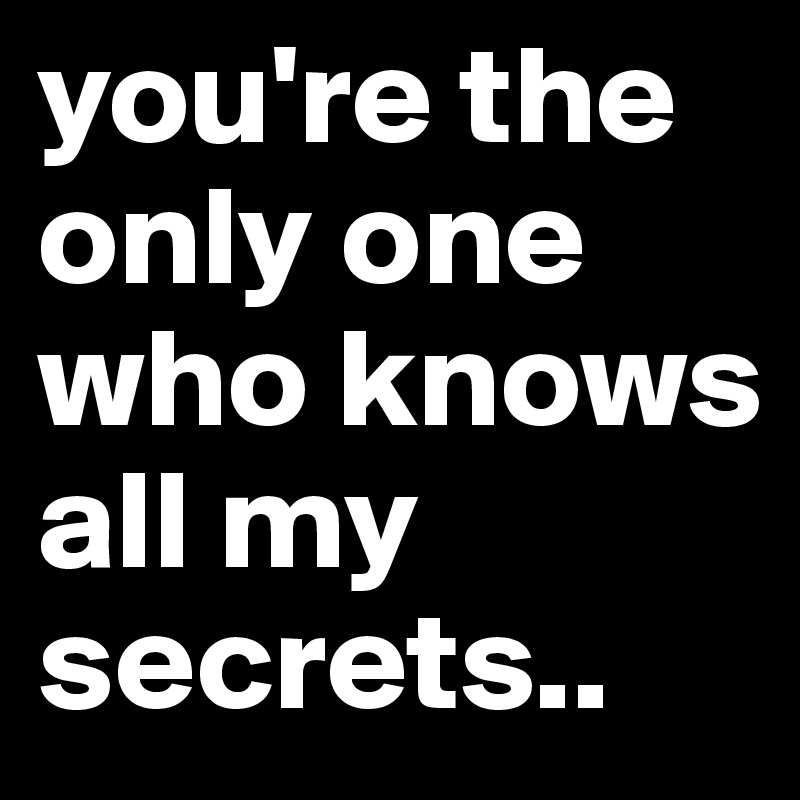 you're the only one who knows all my secrets..