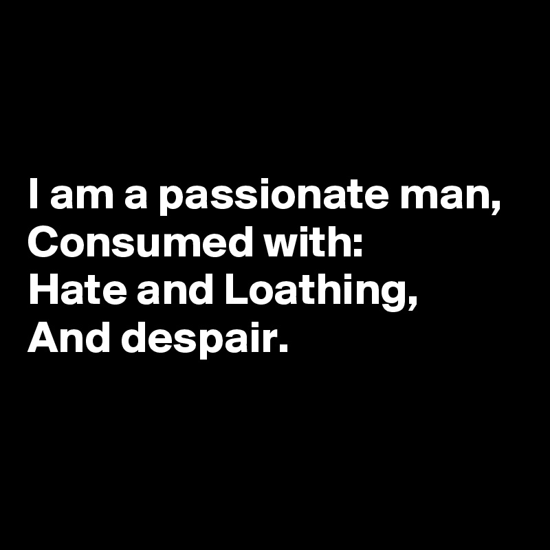 


I am a passionate man, 
Consumed with: 
Hate and Loathing, 
And despair. 


