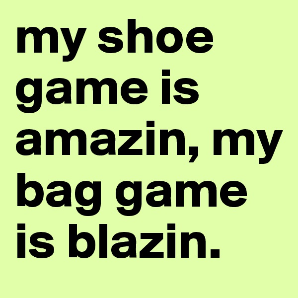 my shoe game is amazin, my bag game is blazin.