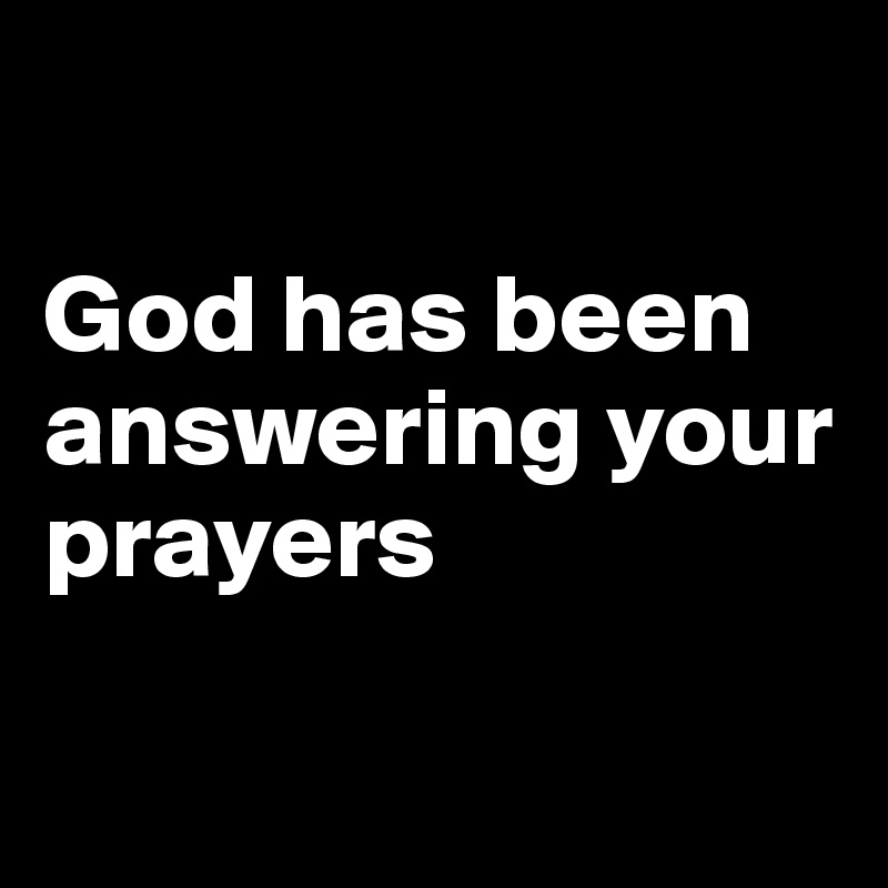 

God has been answering your prayers

