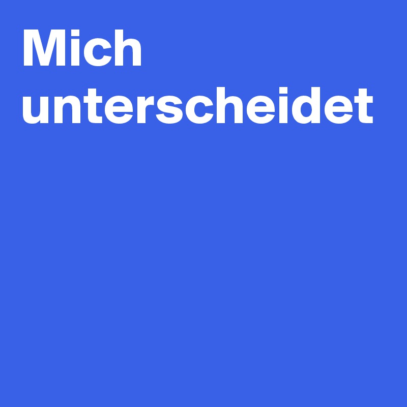 Mich unterscheidet 