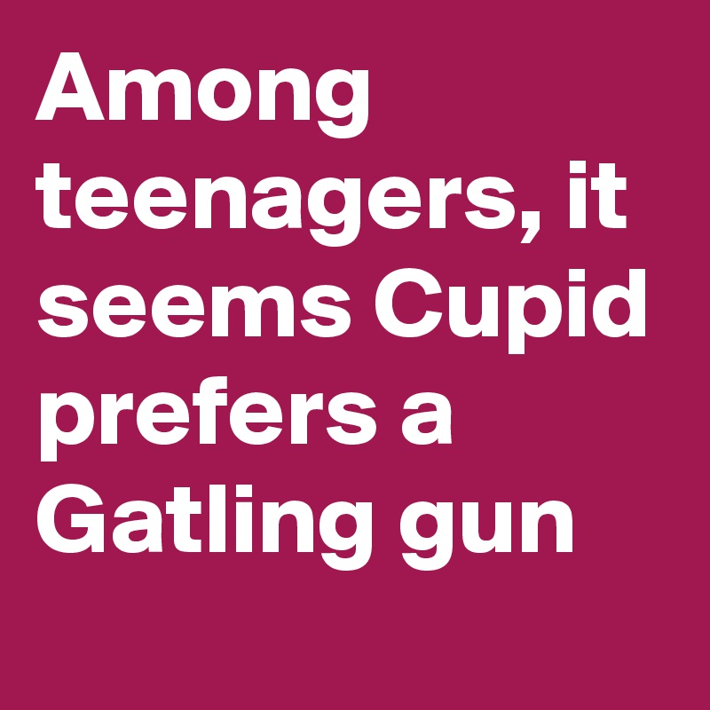 Among teenagers, it seems Cupid prefers a Gatling gun