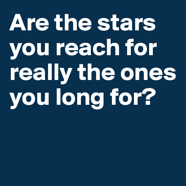 Are the stars you reach for really the ones you long for?

