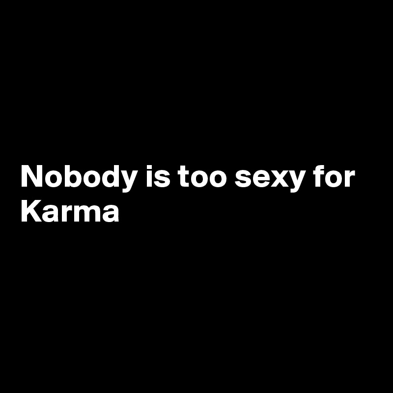 



Nobody is too sexy for Karma



