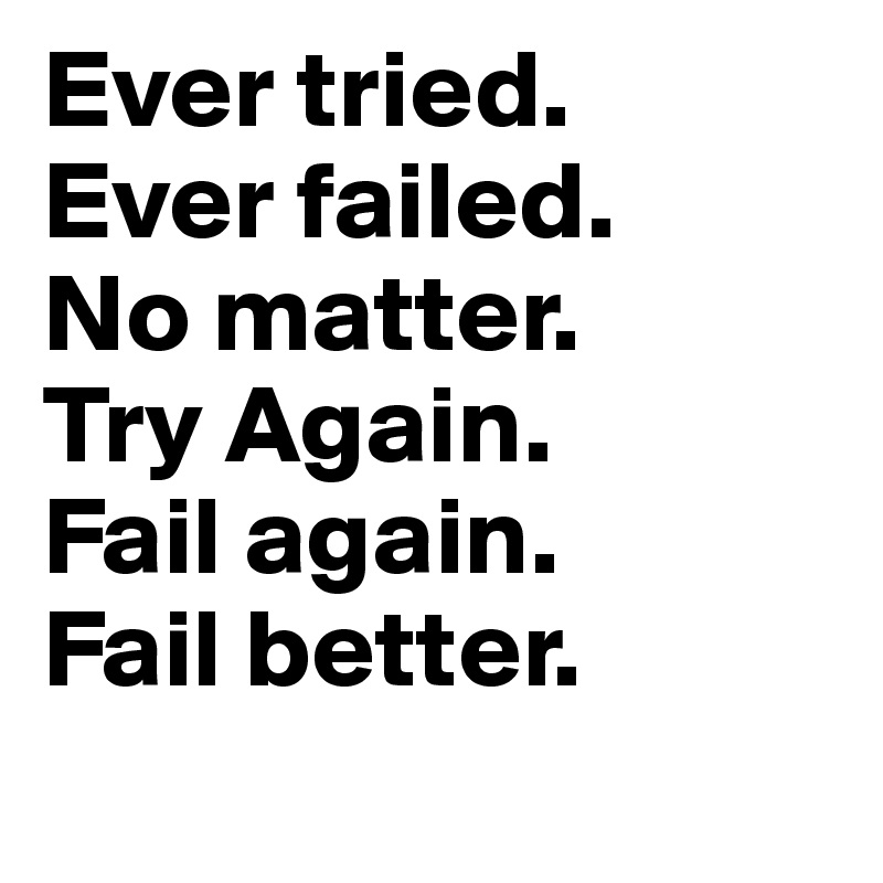 Ever tried. 
Ever failed. 
No matter. 
Try Again. 
Fail again. 
Fail better.
