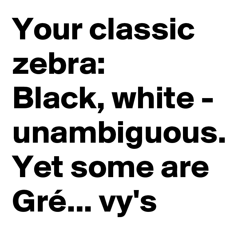Your classic zebra:
Black, white - unambiguous.
Yet some are Gré... vy's