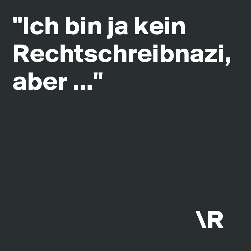 "Ich bin ja kein Rechtschreibnazi, aber ..."




                                   \R