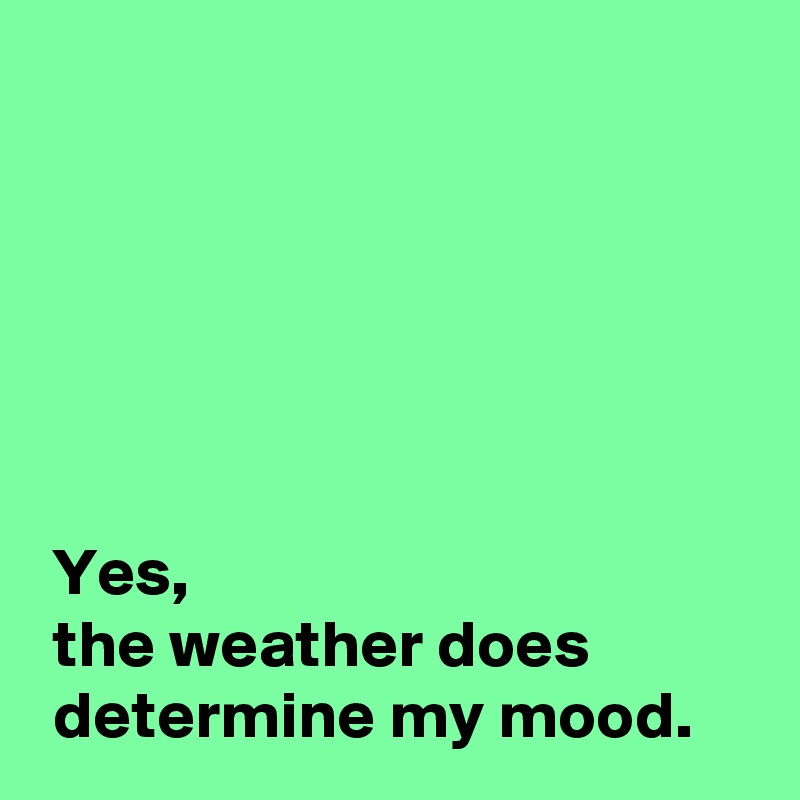 






 Yes,
 the weather does 
 determine my mood.