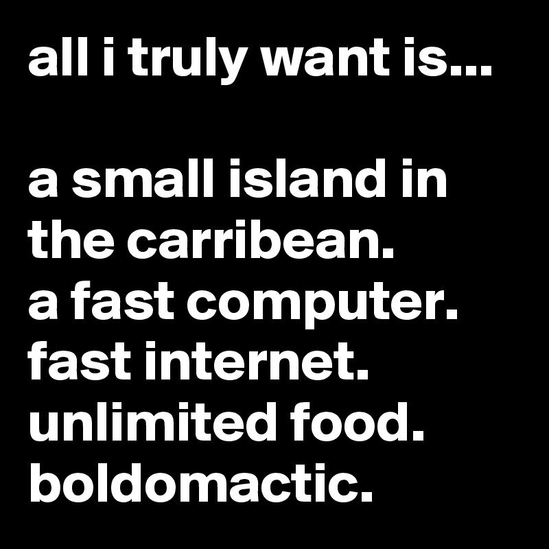 all i truly want is...

a small island in the carribean.
a fast computer.
fast internet.
unlimited food.
boldomactic.