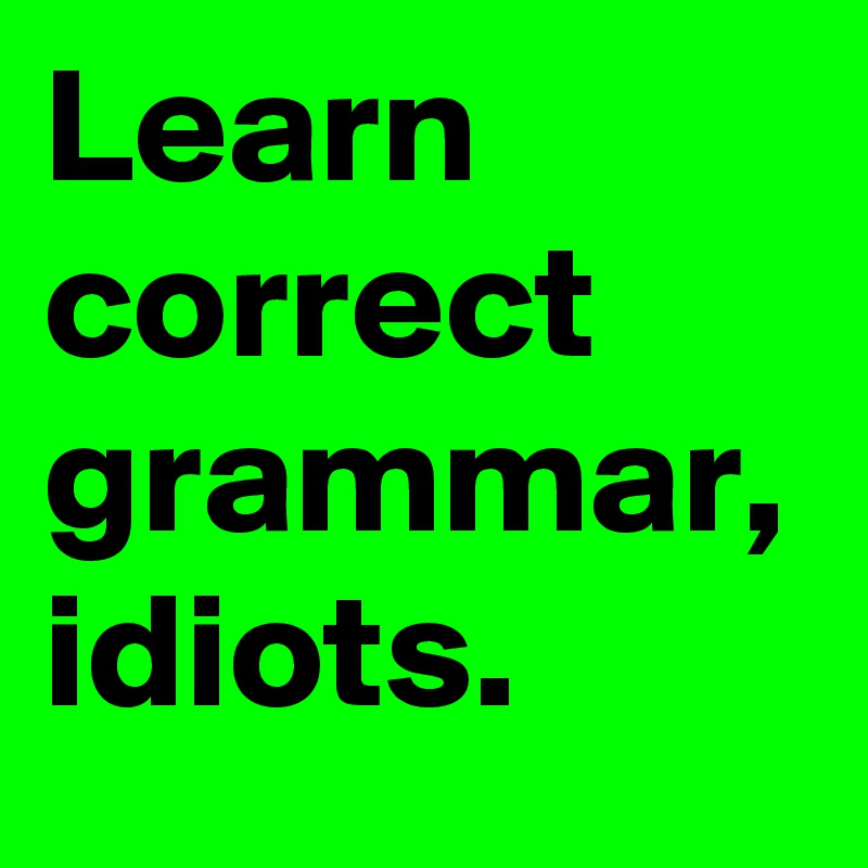 Learn correct grammar, idiots.