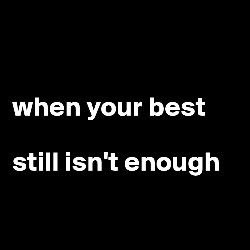 


when your best

still isn't enough

