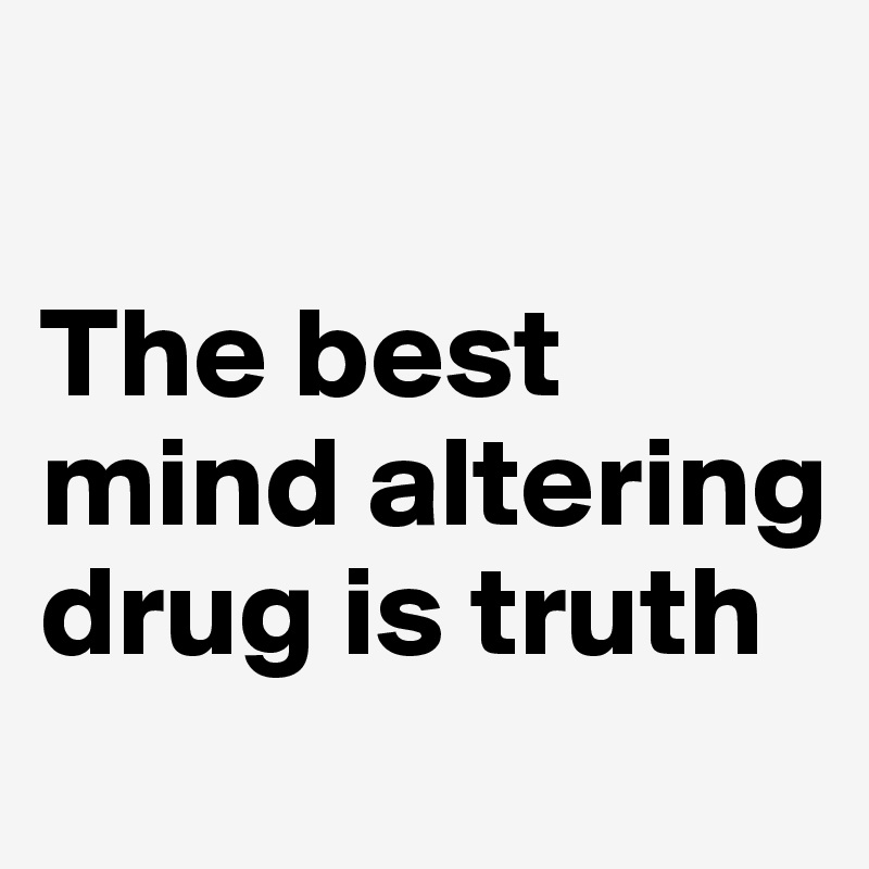 

The best mind altering drug is truth