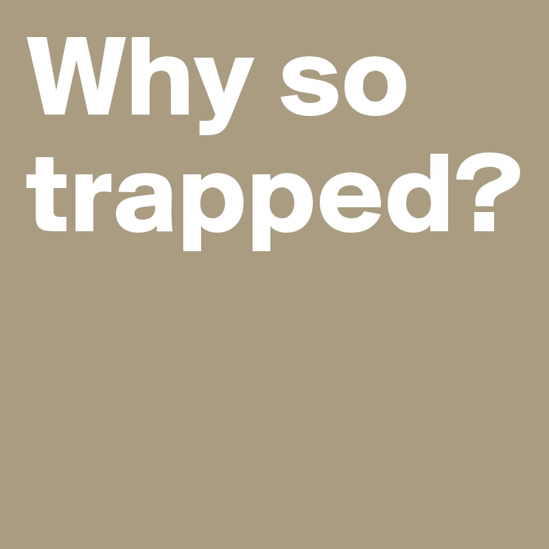 Why so trapped?

