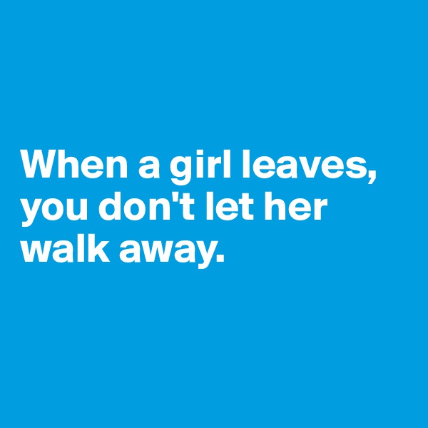 


When a girl leaves, you don't let her walk away.


