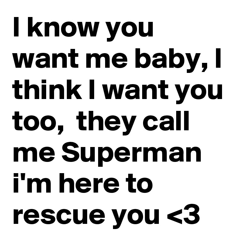 I know you want me baby, I think I want you too,  they call me Superman i'm here to rescue you <3