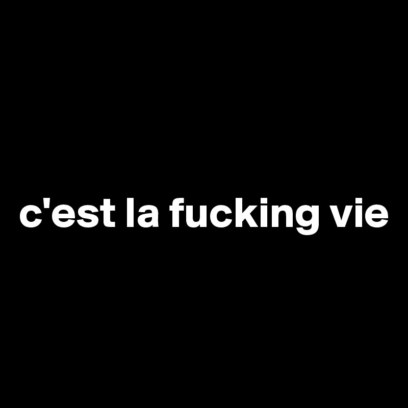 



c'est la fucking vie


