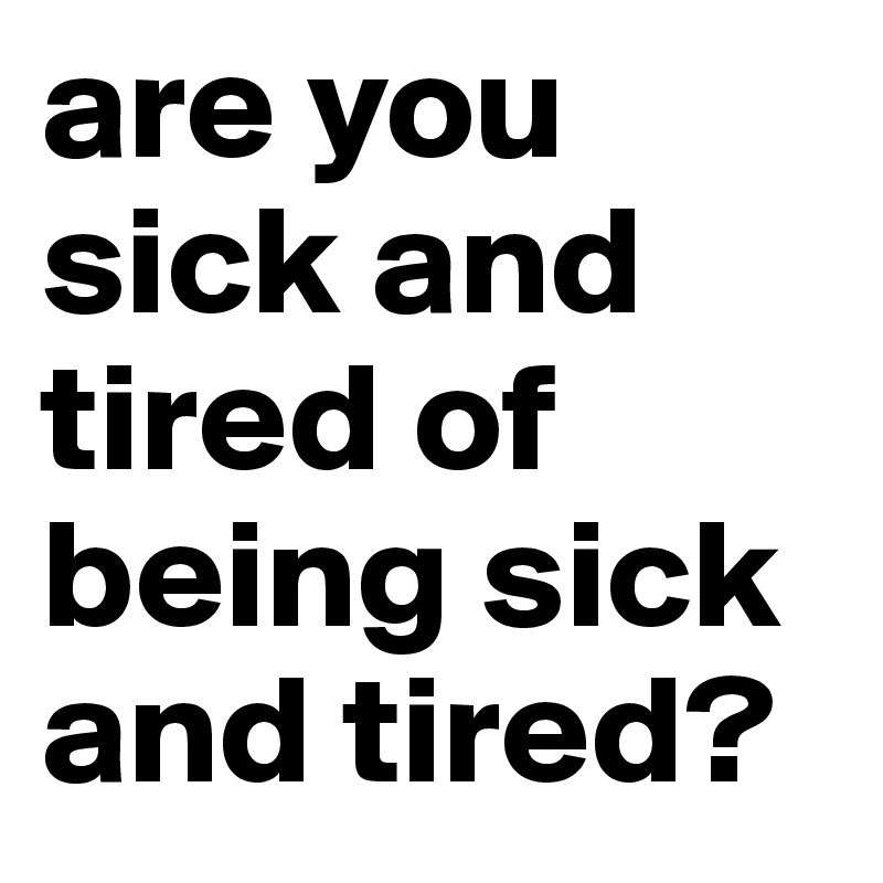 are you sick and tired of being sick and tired?