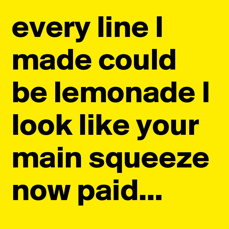every line I made could be lemonade I look like your main squeeze now paid...