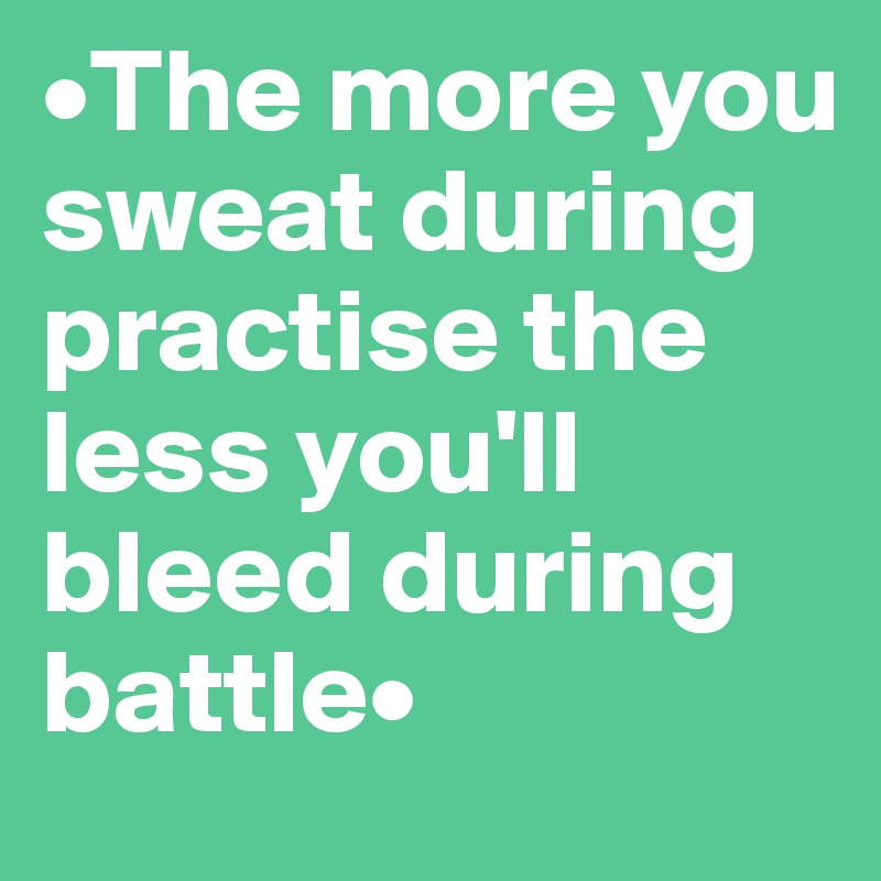 •The more you sweat during practise the less you'll bleed during battle•