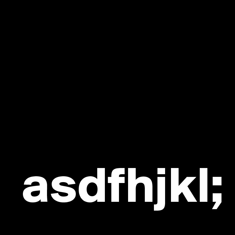 


 asdfhjkl;