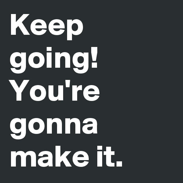 Keep going! You're gonna make it. 