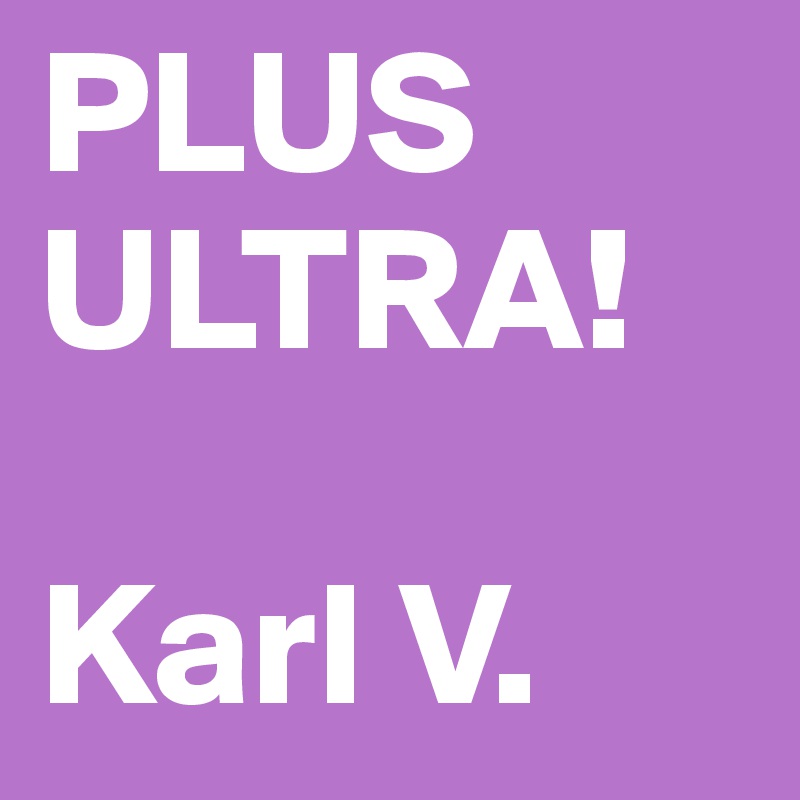 PLUS ULTRA!

Karl V.