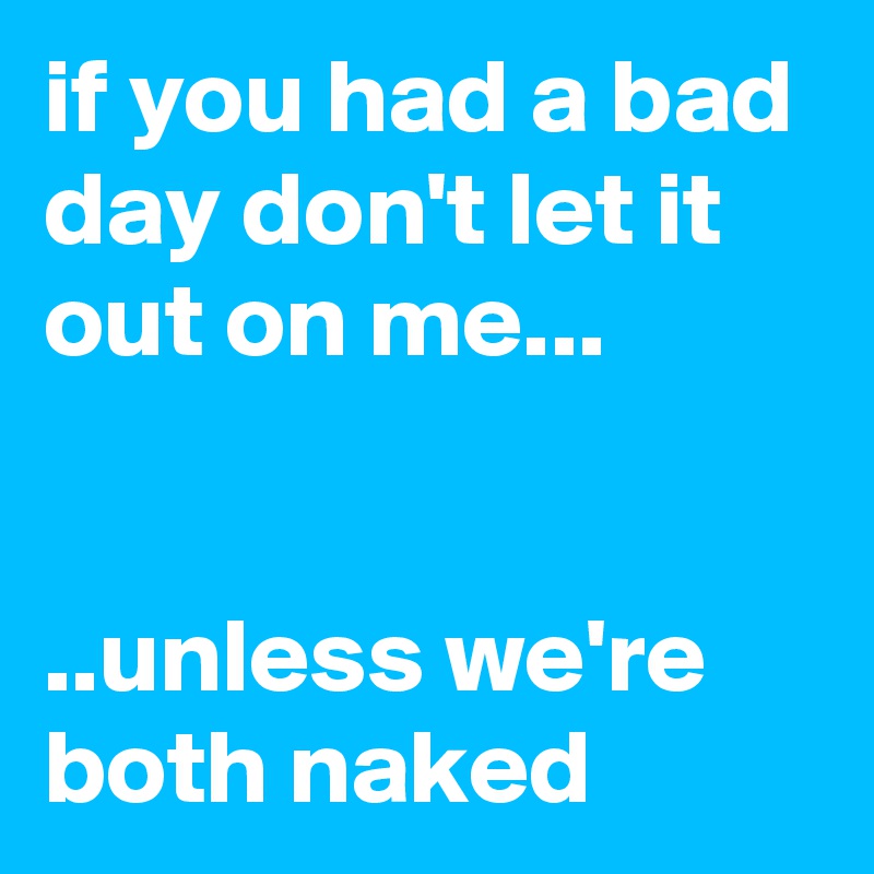 if you had a bad day don't let it out on me...


..unless we're both naked