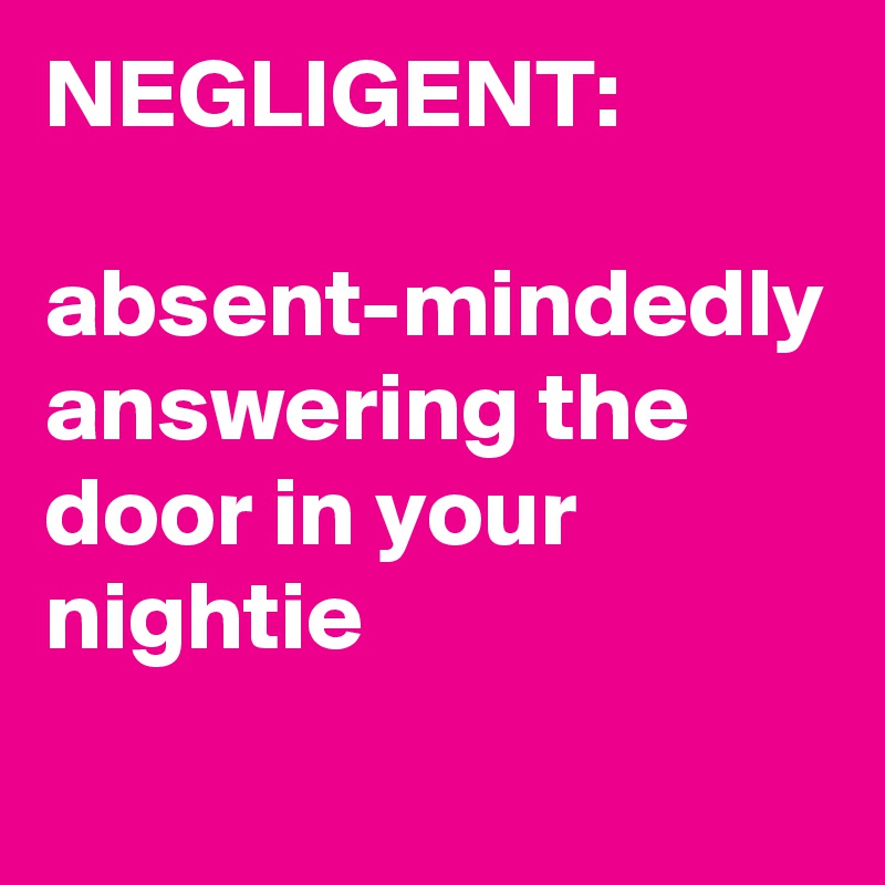 NEGLIGENT:

absent-mindedly answering the door in your nightie