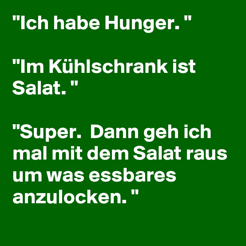 "Ich habe Hunger. "

"Im Kühlschrank ist Salat. "

"Super.  Dann geh ich mal mit dem Salat raus um was essbares anzulocken. "