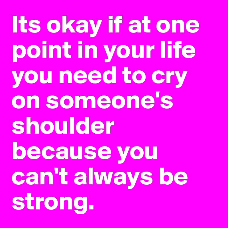 Its okay if at one point in your life you need to cry on someone's shoulder because you can't always be strong.