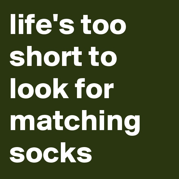 life's too short to look for matching socks
