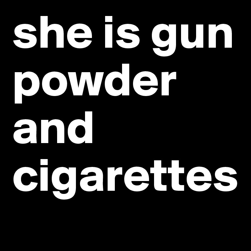 she is gun powder and cigarettes