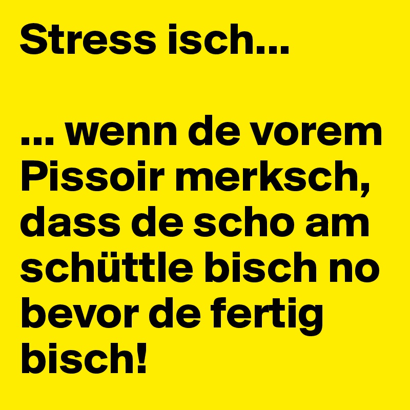 Stress isch...

... wenn de vorem Pissoir merksch, dass de scho am schüttle bisch no bevor de fertig bisch! 