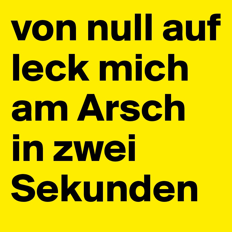 von null auf leck mich am Arsch in zwei Sekunden