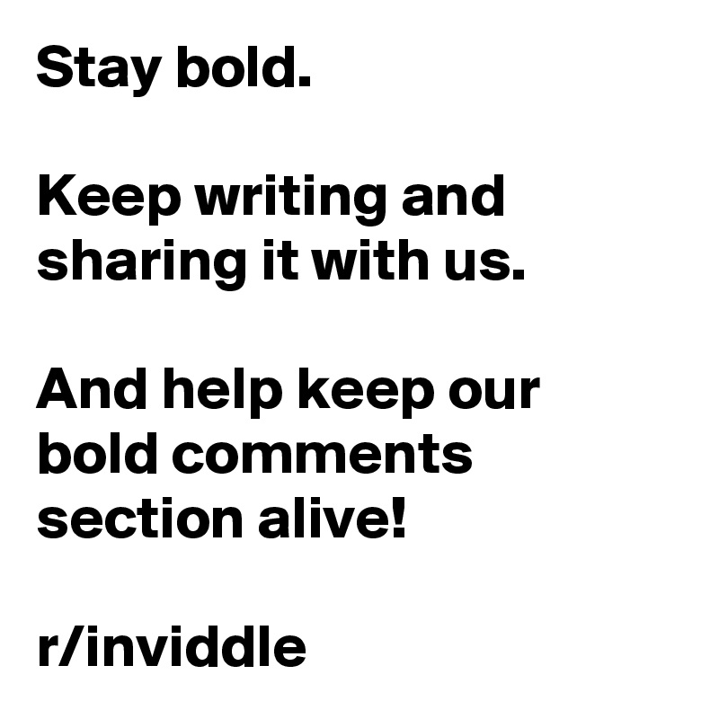 Stay bold.

Keep writing and sharing it with us.

And help keep our bold comments section alive!

r/inviddle 