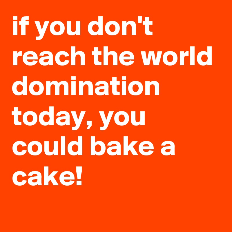 if you don't reach the world domination today, you could bake a cake! 
