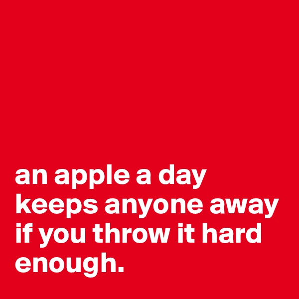 




an apple a day keeps anyone away if you throw it hard enough.