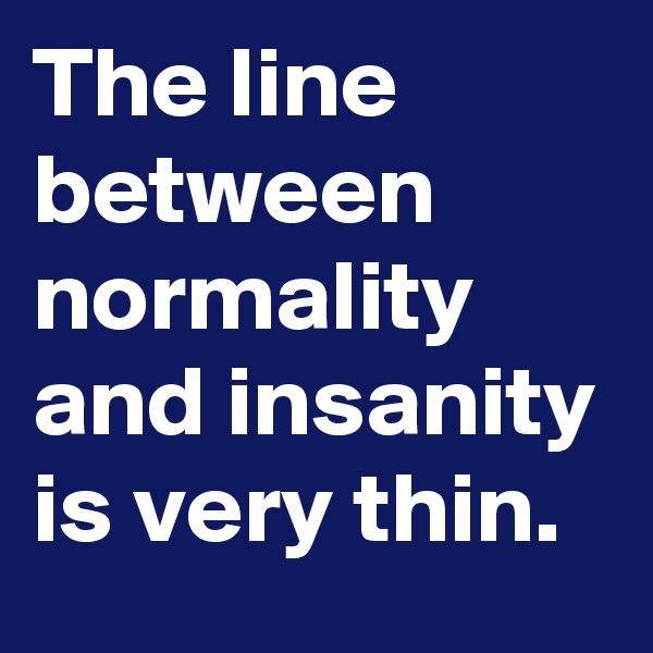 The line between normality and insanity is very thin.