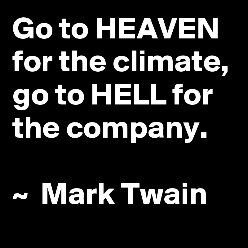 Go to HEAVEN for the climate, 
go to HELL for the company. 

~  Mark Twain