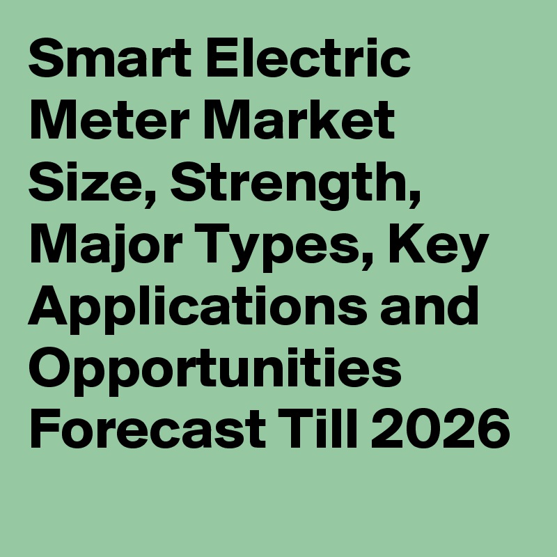 Smart Electric Meter Market Size, Strength, Major Types, Key Applications and Opportunities Forecast Till 2026
