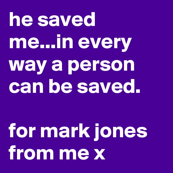 he saved me...in every way a person can be saved.

for mark jones from me x