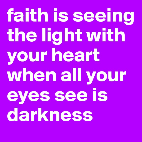 faith is seeing the light with your heart when all your eyes see is darkness 