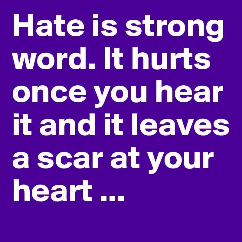 Hate is strong word. It hurts once you hear it and it leaves a scar at your heart ...