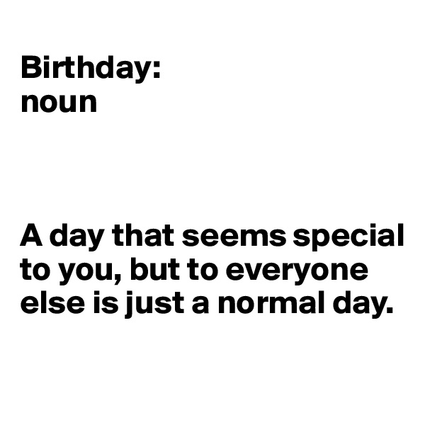 
Birthday: 
noun



A day that seems special to you, but to everyone else is just a normal day. 

