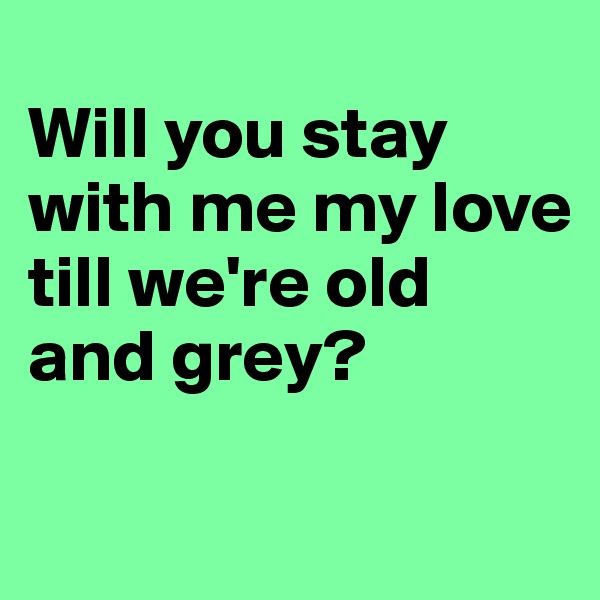 
Will you stay with me my love
till we're old and grey?

